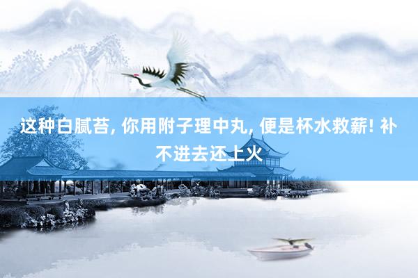 這種白膩苔, 你用附子理中丸, 便是杯水救薪! 補不進去還上火